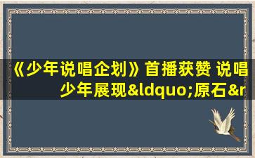 《少年说唱企划》首播获赞 说唱少年展现“原石”力量